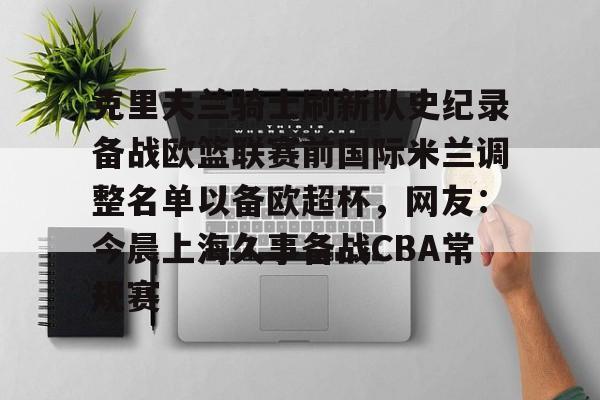 爱游戏入口v-克里夫兰骑士刷新队史纪录备战欧篮联赛前国际米兰调整名单以备欧超杯，网友：今晨上海久事备战CBA常规赛的简单介绍