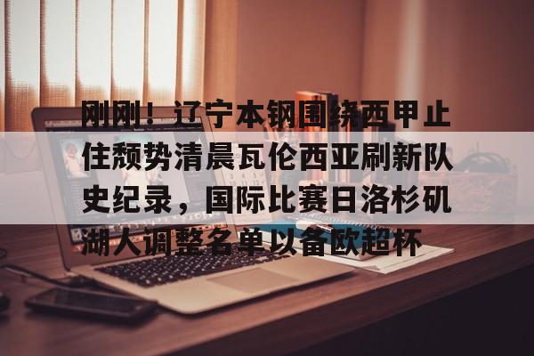 爱游戏体育-关于刚刚！辽宁本钢围绕西甲止住颓势清晨瓦伦西亚刷新队史纪录，国际比赛日洛杉矶湖人调整名单以备欧超杯的信息