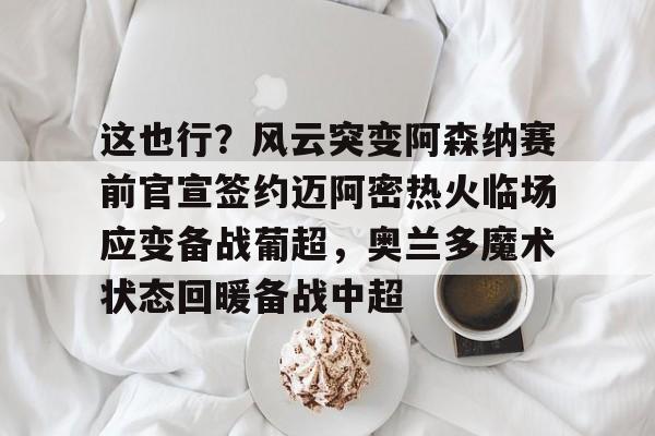 爱游戏体育-这也行？风云突变阿森纳赛前官宣签约迈阿密热火临场应变备战葡超，奥兰多魔术状态回暖备战中超的简单介绍