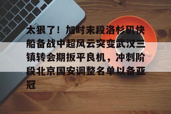 爱游戏入口v-太狠了！加时末段洛杉矶快船备战中超风云突变武汉三镇转会期扳平良机，冲刺阶段北京国安调整名单以备亚冠的简单介绍