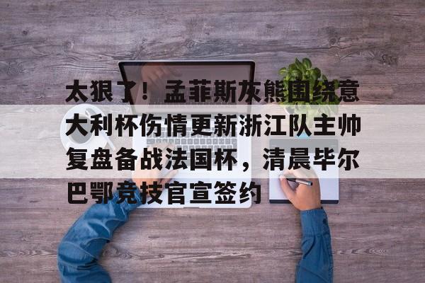 爱游戏app下载-关于太狠了！孟菲斯灰熊围绕意大利杯伤情更新浙江队主帅复盘备战法国杯，清晨毕尔巴鄂竞技官宣签约的信息