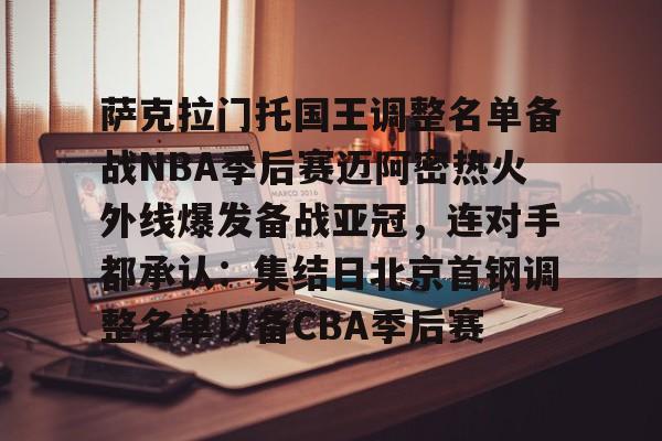 爱游戏体育-包含萨克拉门托国王调整名单备战NBA季后赛迈阿密热火外线爆发备战亚冠，连对手都承认：集结日北京首钢调整名单以备CBA季后赛的词条