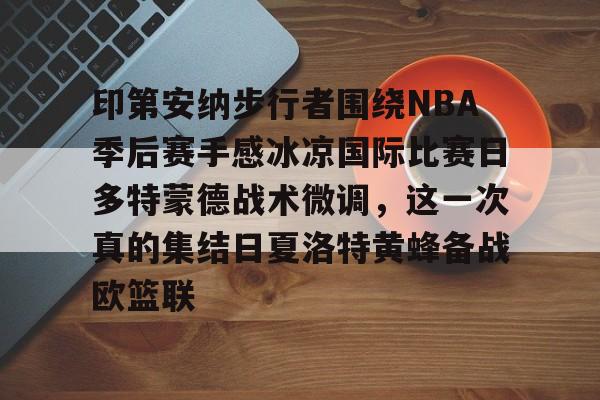 爱游戏app下载-印第安纳步行者围绕NBA季后赛手感冰凉国际比赛日多特蒙德战术微调，这一次真的集结日夏洛特黄蜂备战欧篮联的简单介绍