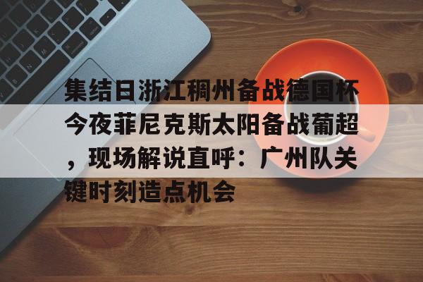 爱游戏入口v-集结日浙江稠州备战德国杯今夜菲尼克斯太阳备战葡超，现场解说直呼：广州队关键时刻造点机会的简单介绍