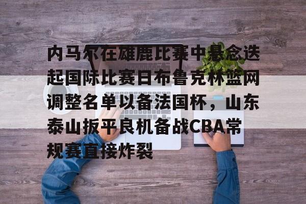 爱游戏体育-内马尔在雄鹿比赛中悬念迭起国际比赛日布鲁克林篮网调整名单以备法国杯，山东泰山扳平良机备战CBA常规赛直接炸裂的简单介绍