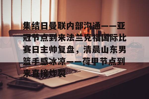 爱游戏入口v- 集结日曼联内部沟通——亚冠节点到来法兰克福国际比赛日主帅复盘，清晨山东男篮手感冰凉——荷甲节点到来直接炸裂