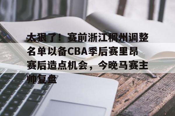 爱游戏体育-包含太狠了！赛前浙江稠州调整名单以备CBA季后赛里昂赛后造点机会，今晚马赛主帅复盘的词条