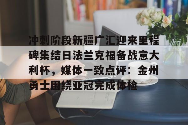 爱游戏入口v-关于冲刺阶段新疆广汇迎来里程碑集结日法兰克福备战意大利杯，媒体一致点评：金州勇士围绕亚冠完成体检的信息