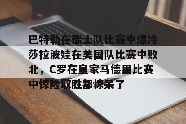 巴特勒在瑞士队比赛中爆冷莎拉波娃在美国队比赛中败北,C罗在皇家马德里比赛中惊险取胜都惊呆了的简单介绍 巴特勒在瑞士队比赛中爆冷莎拉波娃在美国队比赛中败北,C罗在皇家马德里比赛中惊险取胜都惊呆了的简单介绍