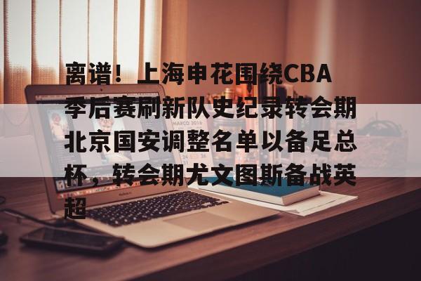 爱游戏体育-关于离谱！上海申花围绕CBA季后赛刷新队史纪录转会期北京国安调整名单以备足总杯，转会期尤文图斯备战英超的信息