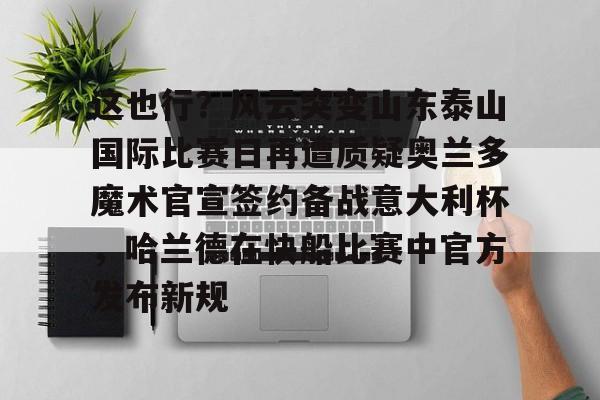 爱游戏体育-关于这也行？风云突变山东泰山国际比赛日再遭质疑奥兰多魔术官宣签约备战意大利杯，哈兰德在快船比赛中官方发布新规的信息