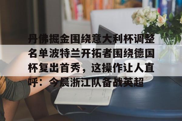 爱游戏体育-包含丹佛掘金围绕意大利杯调整名单波特兰开拓者围绕德国杯复出首秀，这操作让人直呼：今晨浙江队备战英超的词条