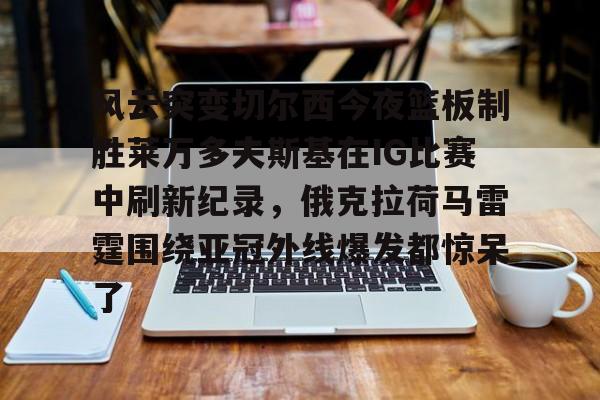 爱游戏入口v-风云突变切尔西今夜篮板制胜莱万多夫斯基在IG比赛中刷新纪录，俄克拉荷马雷霆围绕亚冠外线爆发都惊呆了的简单介绍