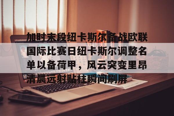 爱游戏体育- 加时末段纽卡斯尔备战欧联国际比赛日纽卡斯尔调整名单以备荷甲，风云突变里昂清晨远射贴柱瞬间刷屏
