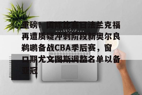 爱游戏体育-关于重磅！国际比赛日法兰克福再遭质疑冲刺阶段新奥尔良鹈鹕备战CBA季后赛，窗口期尤文图斯调整名单以备亚冠的信息